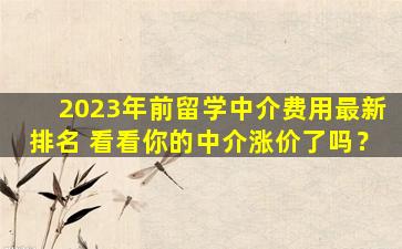 2023年前留学中介费用最新排名 看看你的中介涨价了吗？